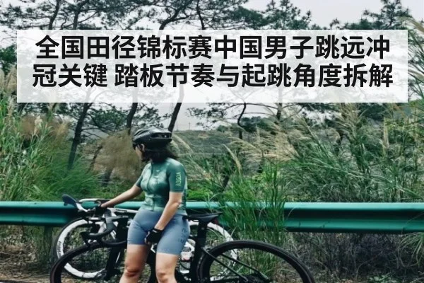 全国田径锦标赛中国男子跳远冲冠关键 踏板节奏与起跳角度拆解