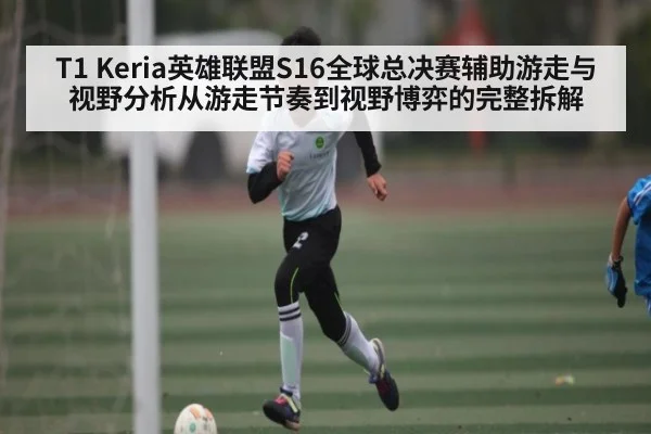 T1 Keria英雄联盟S16全球总决赛辅助游走与视野分析从游走节奏到视野博弈的完整拆解