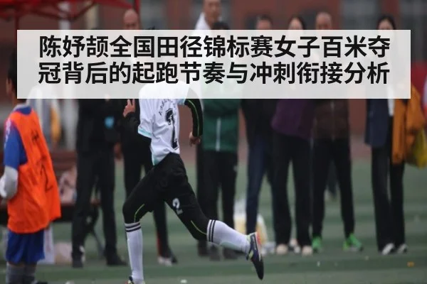 陈妤颉全国田径锦标赛女子百米夺冠背后的起跑节奏与冲刺衔接分析