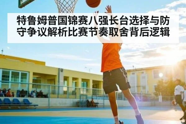 特鲁姆普国锦赛八强长台选择与防守争议解析比赛节奏取舍背后逻辑